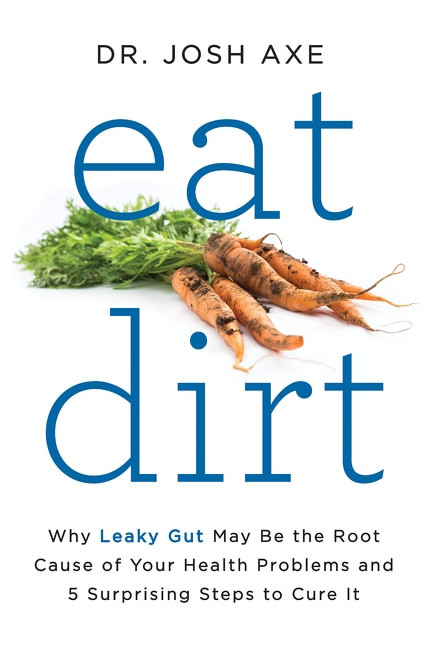 Eat Dirt (Why Leaky Gut May Be the Root Cause of Your Health Problems and 5 Surprising Steps to Cure It) by Dr. Josh Axe, 9780062433640