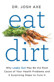 Eat Dirt (Why Leaky Gut May Be the Root Cause of Your Health Problems and 5 Surprising Steps to Cure It) by Josh Axe, 9780062433640