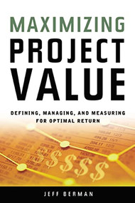 Maximizing Project Value (Defining, Managing, and Measuring for Optimal Return) by Jeff Berman, 9780814473825