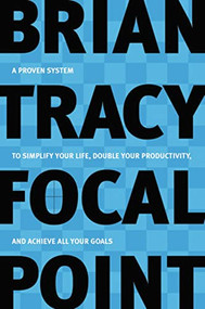 Focal Point (A Proven System to Simplify Your Life, Double Your Productivity, and Achieve All Your Goals) by Brian Tracy, 9780814472781