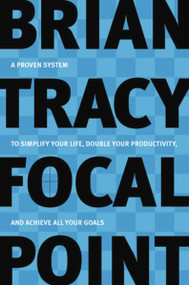 Focal Point (A Proven System to Simplify Your Life, Double Your Productivity, and Achieve All Your Goals) by Brian Tracy, 9780814472781