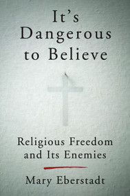 It's Dangerous to Believe (Religious Freedom and Its Enemies) by Mary Eberstadt, 9780062454010