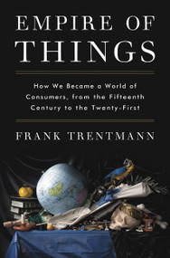 Empire of Things (How We Became a World of Consumers, from the Fifteenth Century to the Twenty-First) by Frank Trentmann, 9780062456328