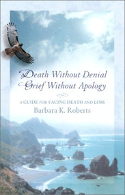 Death Without Denial, Grief Without Apology (A Guide for Facing Death and Loss) by Barbara K. Roberts, 9780939165438