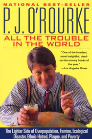 All the Trouble in the World (The Lighter Side of Overpopulation, Famine, Ecological Disaster, Ethnic Hatred, Plague, and Poverty) by P.  J. O'Rourke, 9780871136114