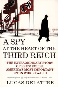 A Spy at the Heart of the Third Reich (The Extraordinary Story of Fritz Kolbe, America's Most Important Spy in World War II) by Lucas Delattre, George A. Holoch, Jr., 9780802142313