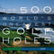 The 500 World's Greatest Golf Holes by Editors of Golf Magazine, George Peper, 9781579652371