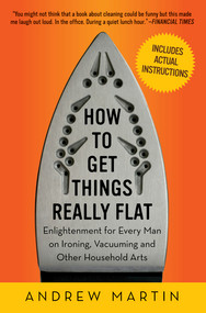 How to Get Things Really Flat (Enlightenment for Every Man on Ironing, Vacuuming and Other Household Arts) by Andrew Martin, 9781615190027