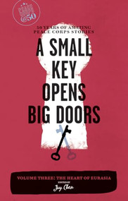 A Small Key Opens Big Doors: 50 Years of Amazing Peace Corps Stories (Volume Three: The Heart of Eurasia) by Jay Chen, 9781609520038