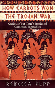 How Carrots Won the Trojan War (Curious (but True) Stories of Common Vegetables) by Rebecca Rupp, 9781603429689