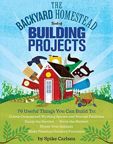 The Backyard Homestead Book of Building Projects (76 Useful Things You Can Build to Create Customized Working Spaces and Storage Facilities, Equip the Garden, Store the Harvest, House Your Animals, and Make Practical Outdoor Furniture) by Spike Carlsen, 9781612120850
