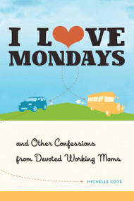 I Love Mondays (And Other Confessions from Devoted Working Moms) by Michelle Cove, 9781580054355