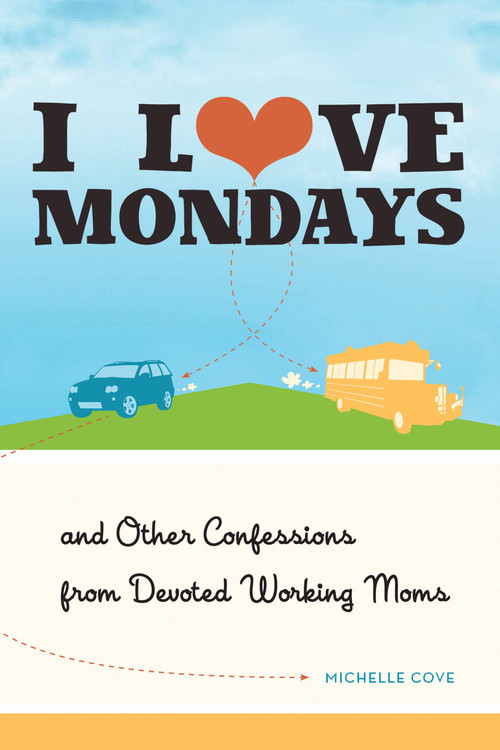 I Love Mondays (And Other Confessions from Devoted Working Moms) by Michelle Cove, 9781580054355