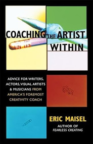 Coaching the Artist Within (Advice for Writers, Actors, Visual Artists, and Musicians from America's Foremost Creativity Coach) by Eric Maisel, 9781577314646