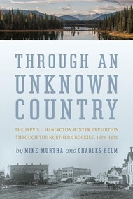 Through An Unknown Country (The Jarvis - Hanington Winter Expedition Through The Northern Rockies, 1874-1875) by Mike Murtha, Charles Helm, 9781771601337