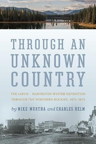 Through An Unknown Country (The Jarvis - Hanington Winter Expedition Through The Northern Rockies, 1874-1875) by Mike Murtha, Charles Helm, 9781771601337