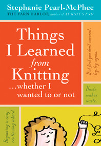 Things I Learned From Knitting (...whether I wanted to or not) by Stephanie Pearl-McPhee, 9781603420624