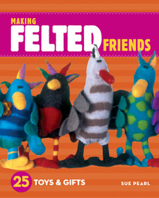 Making Felted Friends (25 Toys & Gifts) by Sue Pearl, 9781580176859