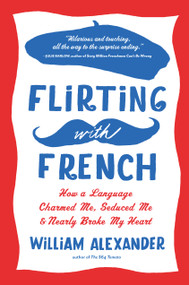 Flirting with French (How a Language Charmed Me, Seduced Me, and Nearly Broke My Heart) by William Alexander, 9781616200206