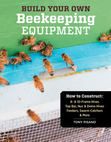 Build Your Own Beekeeping Equipment (How to Construct 8- & 10-Frame Hives; Top Bar, Nuc & Demo Hives; Feeders, Swarm Catchers & More) by Tony Pisano, 9781612120591