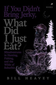If You Didn't Bring Jerky, What Did I Just Eat (Misadventures in Hunting, Fishing, and the Wilds of Suburbia) by Bill Heavey, 9780802143952