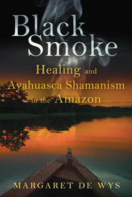 Black Smoke (Healing and Ayahuasca Shamanism in the Amazon) by Margaret De Wys, 9781594774621