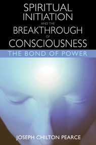 Spiritual Initiation and the Breakthrough of Consciousness (The Bond of Power) by Joseph Chilton Pearce, 9780892819959