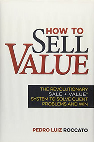 How to Sell Value (The Revolutionary SALE + VALUE ® System to Solve Client Problems and Win) by Pedro Roccato, 9781630060558