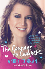 The Courage to Compete (Living with Cerebral Palsy and Following My Dreams) by Abbey Curran, Elizabeth Kaye, 9780062363916
