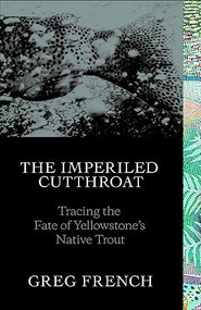 The Imperiled Cutthroat (Tracing the Fate of Yellowstone's Native Trout) by Greg French, Geoffrey Holstad, 9781938340574