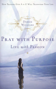 Pray with Purpose, Live with Passion (How Praising God A to Z Will Transform Your Life) by Debbie Williams, 9781582294827