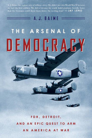 The Arsenal Of Democracy (FDR, Detroit, and an Epic Quest to Arm an America at War) by A. J. Baime, 9780544483873
