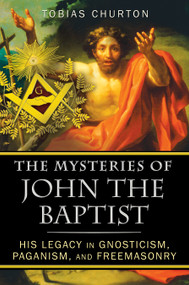 The Mysteries of John the Baptist (His Legacy in Gnosticism, Paganism, and Freemasonry) by Tobias Churton, 9781594774744
