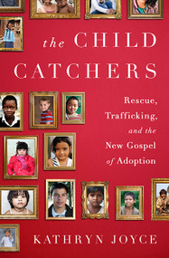 The Child Catchers (Rescue, Trafficking, and the New Gospel of Adoption) by Kathryn Joyce, 9781586489427