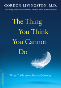 The Thing You Think You Cannot Do (Thirty Truths about Fear and Courage) by Gordon Livingston, 9780738216508
