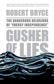 Gusher of Lies (The Dangerous Delusions of ""Energy Independence"") by Robert Bryce, 9781586486907