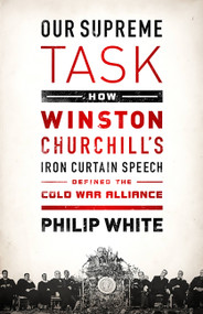 Our Supreme Task (How Winston Churchill's Iron Curtain Speech Defined the Cold War Alliance) by Philip White, 9781610392433