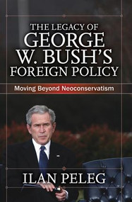The Legacy of George W. Bush's Foreign Policy (Moving beyond Neoconservatism) by Ilan Peleg, 9780813344461
