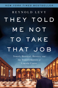 They Told Me Not to Take that Job (Tumult, Betrayal, Heroics, and the Transformation of Lincoln Center) by Reynold Levy, 9781610393614