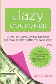 The Lazy Couponer (How to Save $25,000 Per Year in Just 45 Minutes Per Week with No Stockpiling, No Item Tracking, and No Sales Chasing!) by Jamie Chase, 9780762442911