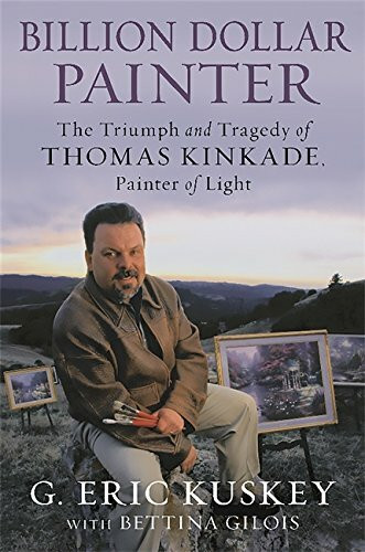 Billion Dollar Painter (The Triumph and Tragedy of Thomas Kinkade, Painter of Light) by G. Eric Kuskey, Bettina Gilois, 9781602862449