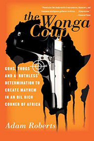 The Wonga Coup (Guns, Thugs, and a Ruthless Determination to Create Mayhem in an Oil-Rich Corner of Africa) by Adam Roberts, 9781586485009