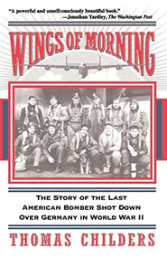 Wings Of Morning (The Story Of The Last American Bomber Shot Down Over Germany In World War II) by Thomas Childers, 9780201407228