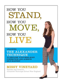 How You Stand, How You Move, How You Live (Learning the Alexander Technique to Explore Your Mind-Body Connection and Achieve Self-Mastery) by Missy Vineyard, 9781600940064