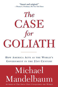 The Case for Goliath (How America Acts as the World's Government in the) by Michael Mandelbaum, 9781586484583