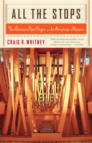 All The Stops (The Glorious Pipe Organ And Its American Masters) by Craig Whitney, 9781586482626