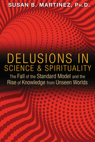 Delusions in Science and Spirituality (The Fall of the Standard Model and the Rise of Knowledge from Unseen Worlds) by Susan B. Martinez, 9781591431985