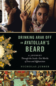 Drinking Arak Off an Ayatollah's Beard (A Journey Through the Inside-Out Worlds of Iran and Afghanistan) by Nicholas Jubber, 9780306818844