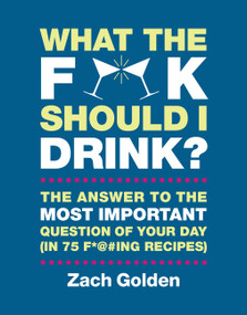 What the F*@# Should I Drink? (The Answers to Life's Most Important Question of Your Day (in 75 F*@#ing Recipes)) by Zach Golden, 9780762449071