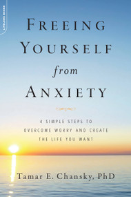 Freeing Yourself from Anxiety (4 Simple Steps to Overcome Worry and Create the Life You Want) by Tamar E. Chansky, PhD, 9780738214832
